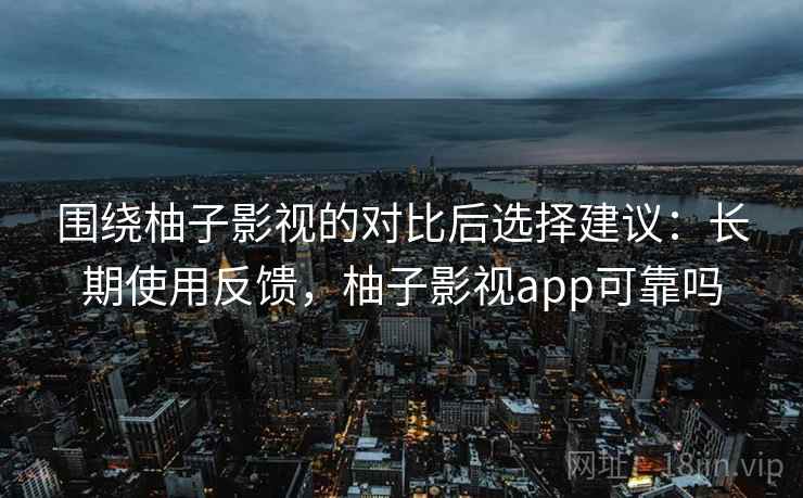 围绕柚子影视的对比后选择建议：长期使用反馈，柚子影视app可靠吗