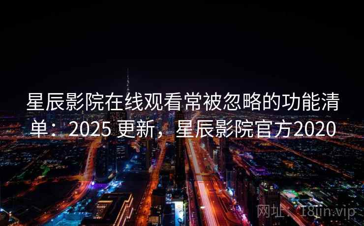 星辰影院在线观看常被忽略的功能清单：2025 更新，星辰影院官方2020