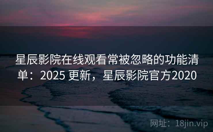 星辰影院在线观看常被忽略的功能清单：2025 更新，星辰影院官方2020