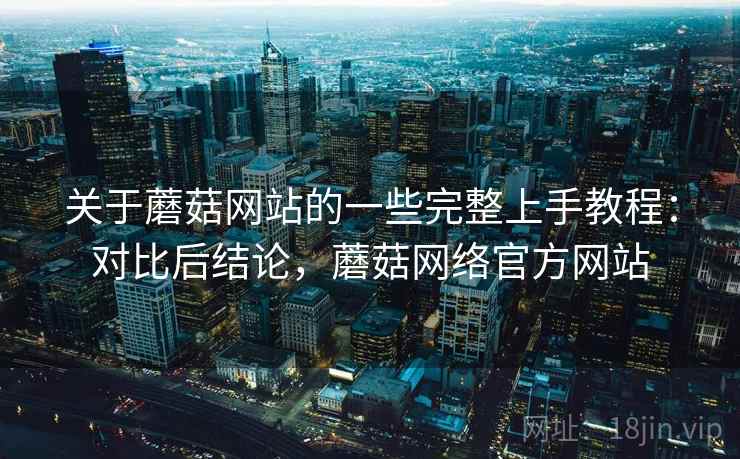 关于蘑菇网站的一些完整上手教程:对比后结论,蘑菇网络官方网站 关于蘑菇网站的一些完整上手教程:对比后结论,蘑菇网络官方网站