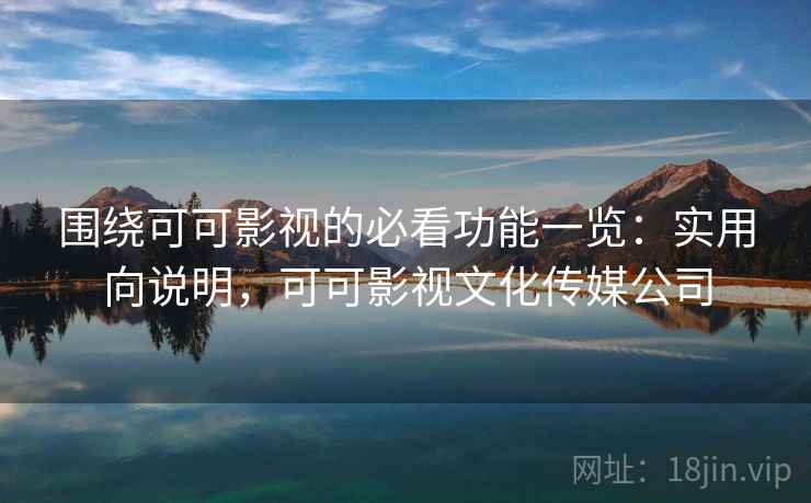 围绕可可影视的必看功能一览：实用向说明，可可影视文化传媒公司