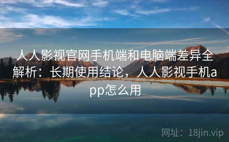 人人影视官网手机端和电脑端差异全解析:长期使用结论,人人影视手机app怎么用 人人影视官网手机端和电脑端差异全解析:长期使用结论,人人影视手机app怎么用