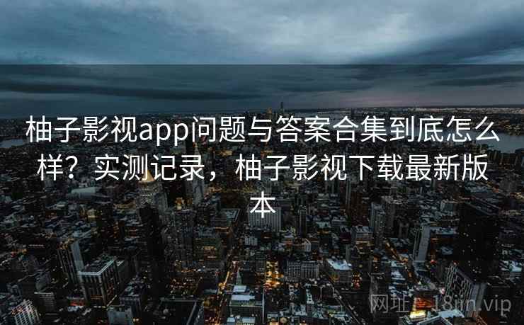 柚子影视app问题与答案合集到底怎么样？实测记录，柚子影视下载最新版本