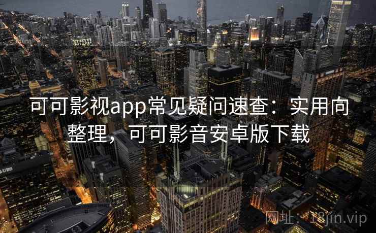 可可影视app常见疑问速查：实用向整理，可可影音安卓版下载