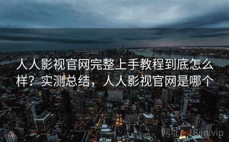 人人影视官网完整上手教程到底怎么样？实测总结，人人影视官网是哪个