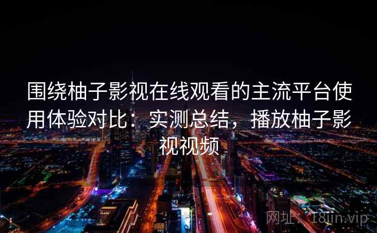 围绕柚子影视在线观看的主流平台使用体验对比：实测总结，播放柚子影视视频