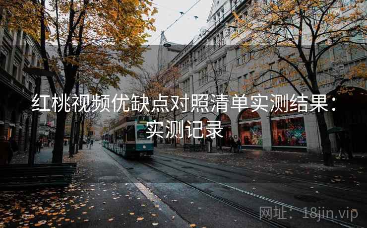 红桃视频优缺点对照清单实测结果：实测记录