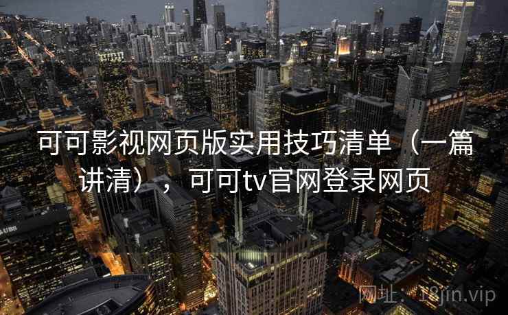 可可影视网页版实用技巧清单（一篇讲清），可可tv官网登录网页