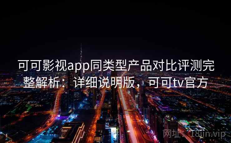 可可影视app同类型产品对比评测完整解析:详细说明版,可可tv官方 可可影视app同类型产品对比评测完整解析:详细说明版,可可tv官方