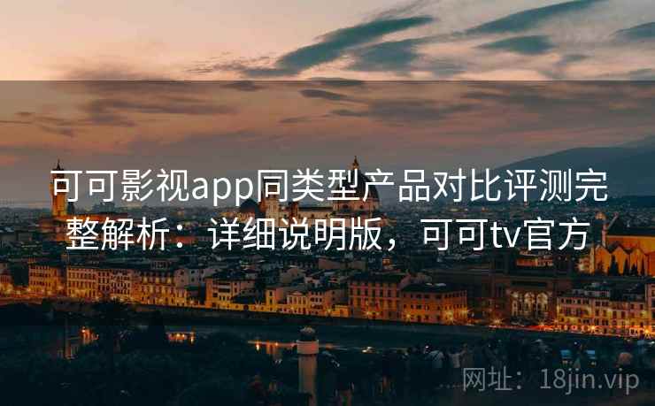 可可影视app同类型产品对比评测完整解析:详细说明版,可可tv官方 可可影视app同类型产品对比评测完整解析:详细说明版,可可tv官方