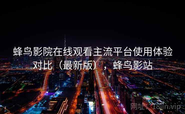 蜂鸟影院在线观看主流平台使用体验对比（最新版），蜂鸟影站