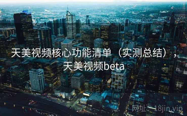 天美视频核心功能清单（实测总结），天美视频beta