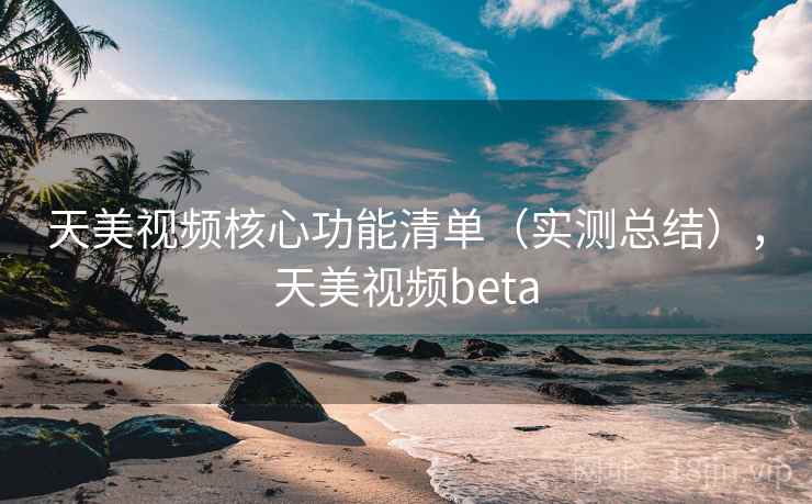 天美视频核心功能清单（实测总结），天美视频beta
