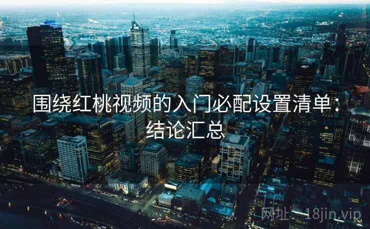 围绕红桃视频的入门必配设置清单：结论汇总