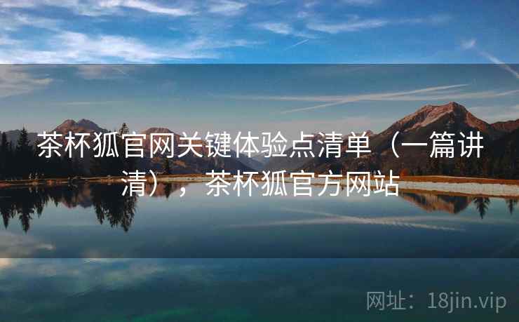 茶杯狐官网关键体验点清单(一篇讲清),茶杯狐官方网站 茶杯狐官网关键体验点清单(一篇讲清),茶杯狐官方网站