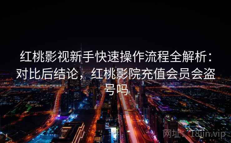 红桃影视新手快速操作流程全解析：对比后结论，红桃影院充值会员会盗号吗