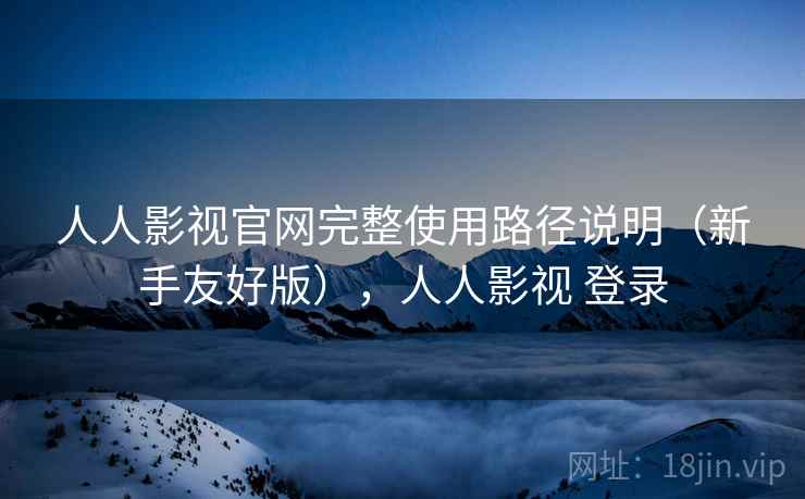 人人影视官网完整使用路径说明(新手友好版),人人影视 登录 人人影视官网完整使用路径说明(新手友好版),人人影视 登录