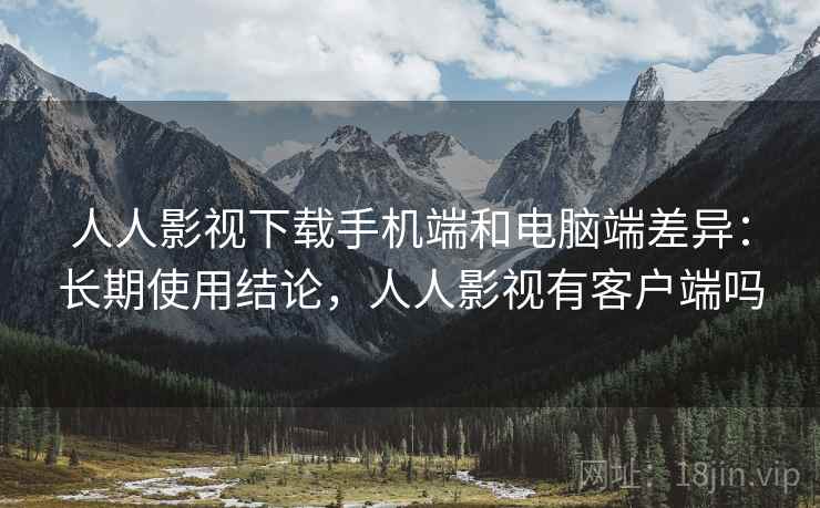 人人影视下载手机端和电脑端差异:长期使用结论,人人影视有客户端吗 人人影视下载手机端和电脑端差异:长期使用结论,人人影视有客户端吗