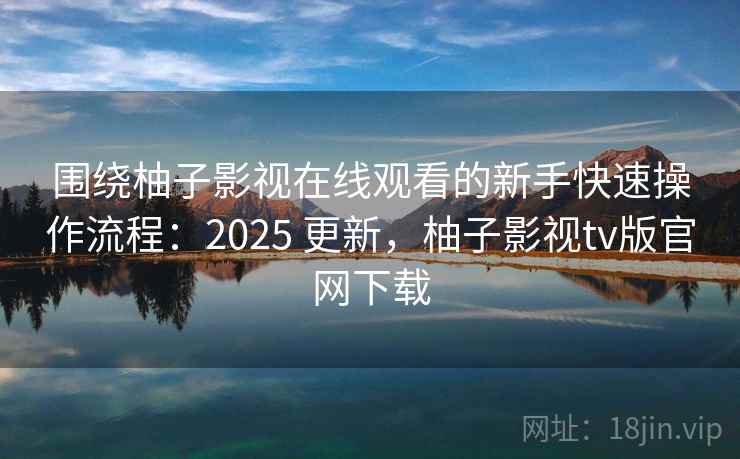 围绕柚子影视在线观看的新手快速操作流程:2025 更新,柚子影视tv版官网下载 围绕柚子影视在线观看的新手快速操作流程:2025 更新,柚子影视tv版官网下载