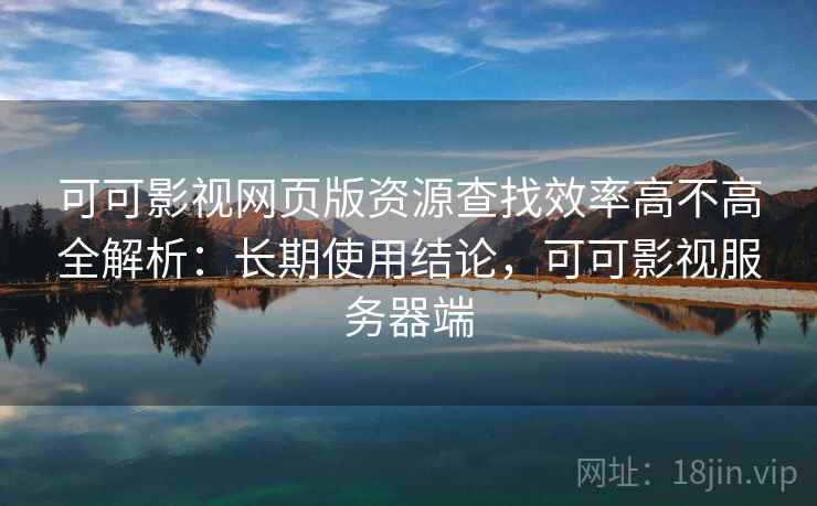 可可影视网页版资源查找效率高不高全解析:长期使用结论,可可影视服务器端 可可影视网页版资源查找效率高不高全解析:长期使用结论,可可影视服务器端