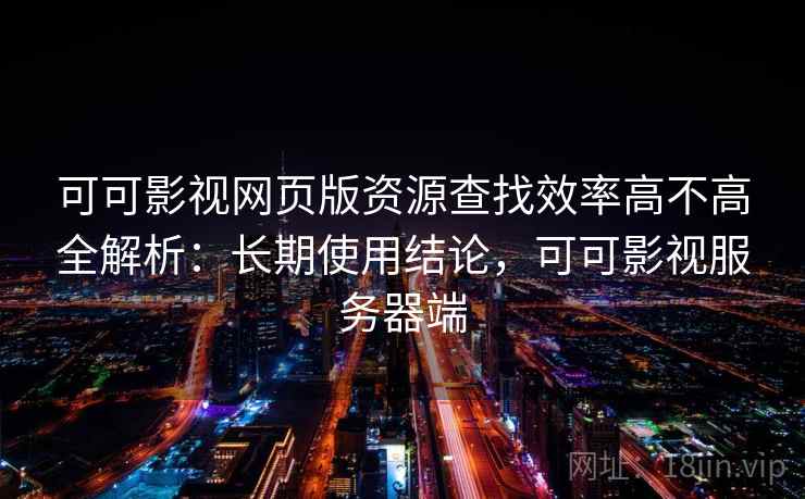 可可影视网页版资源查找效率高不高全解析:长期使用结论,可可影视服务器端 可可影视网页版资源查找效率高不高全解析:长期使用结论,可可影视服务器端