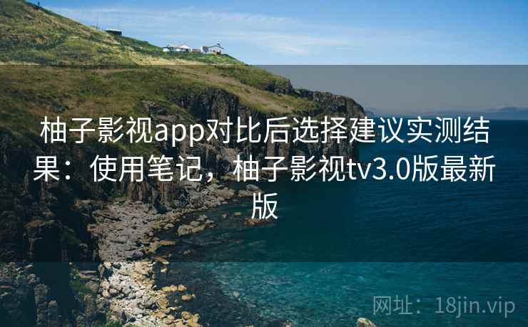 柚子影视app对比后选择建议实测结果：使用笔记，柚子影视tv3.0版最新版