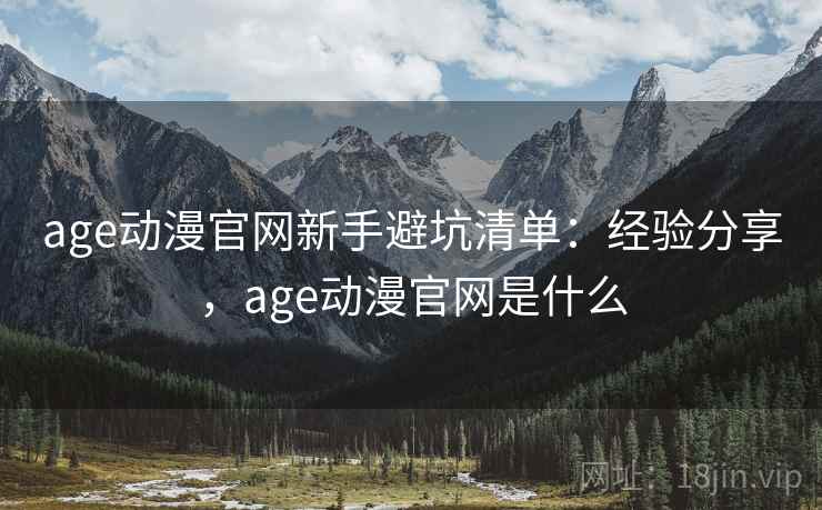 age动漫官网新手避坑清单：经验分享，age动漫官网是什么