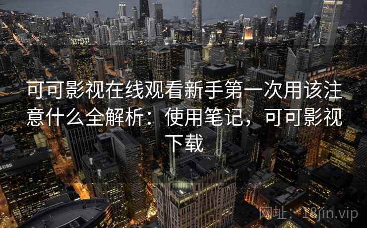 可可影视在线观看新手第一次用该注意什么全解析：使用笔记，可可影视下载
