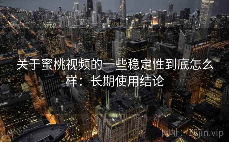 关于蜜桃视频的一些稳定性到底怎么样:长期使用结论 关于蜜桃视频的一些稳定性到底怎么样:长期使用结论