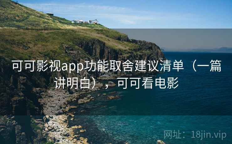 可可影视app功能取舍建议清单（一篇讲明白），可可看电影
