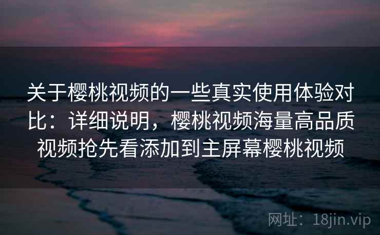 关于樱桃视频的一些真实使用体验对比：详细说明，樱桃视频海量高品质视频抢先看添加到主屏幕樱桃视频