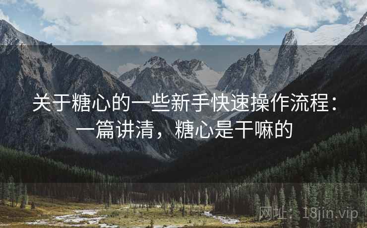 关于糖心的一些新手快速操作流程：一篇讲清，糖心是干嘛的
