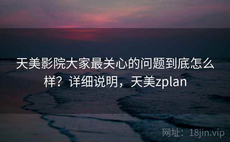 天美影院大家最关心的问题到底怎么样？详细说明，天美zplan