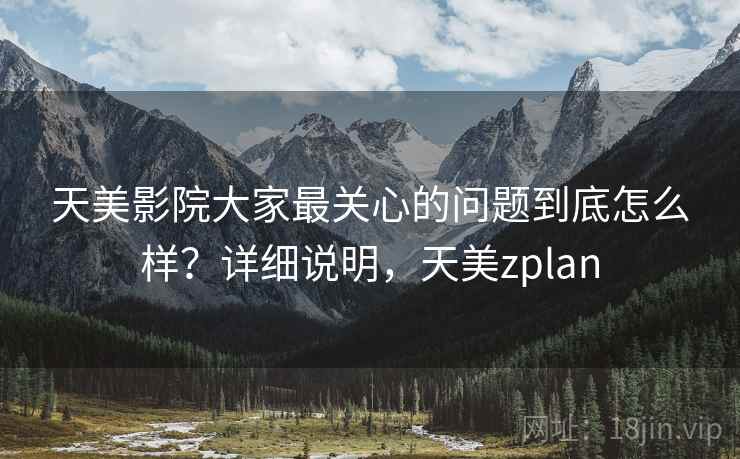天美影院大家最关心的问题到底怎么样？详细说明，天美zplan