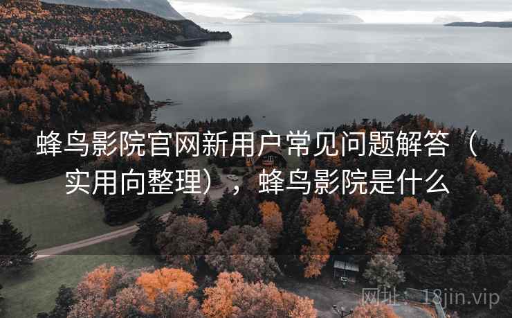 蜂鸟影院官网新用户常见问题解答(实用向整理),蜂鸟影院是什么 蜂鸟影院官网新用户常见问题解答(实用向整理),蜂鸟影院是什么
