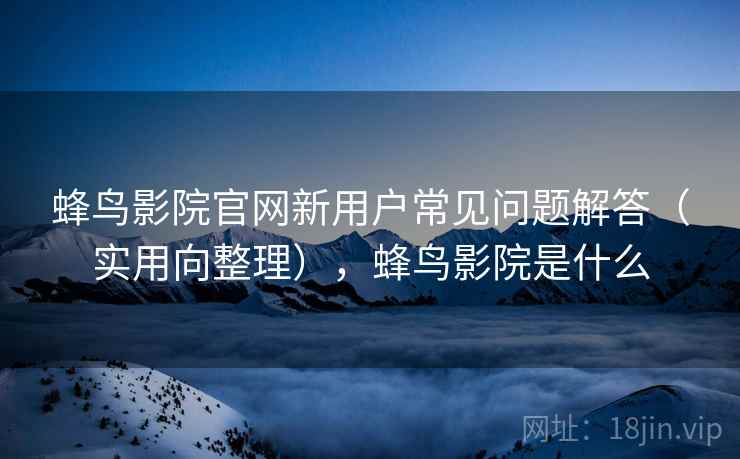 蜂鸟影院官网新用户常见问题解答(实用向整理),蜂鸟影院是什么 蜂鸟影院官网新用户常见问题解答(实用向整理),蜂鸟影院是什么