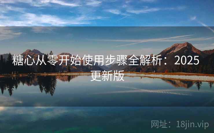 糖心从零开始使用步骤全解析：2025 更新版