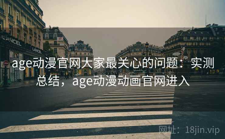 age动漫官网大家最关心的问题：实测总结，age动漫动画官网进入