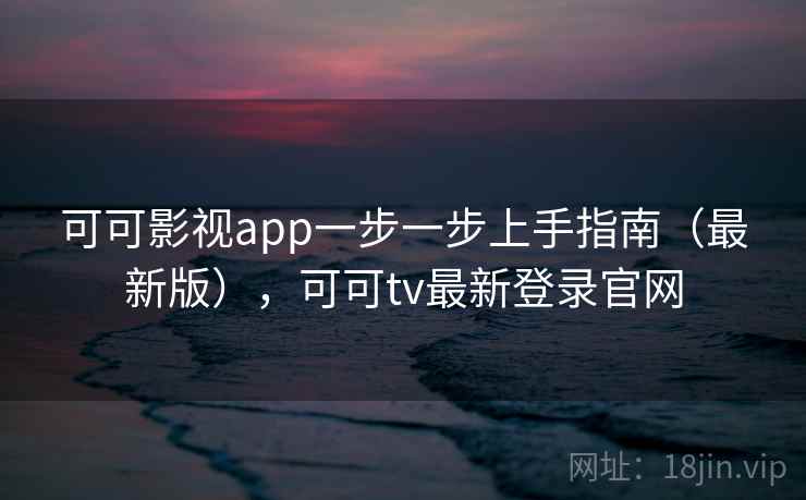 可可影视app一步一步上手指南（最新版），可可tv最新登录官网