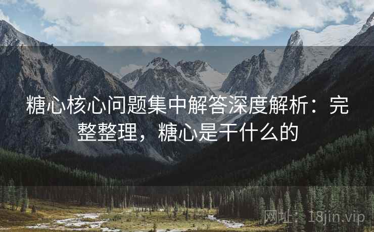 糖心核心问题集中解答深度解析：完整整理，糖心是干什么的