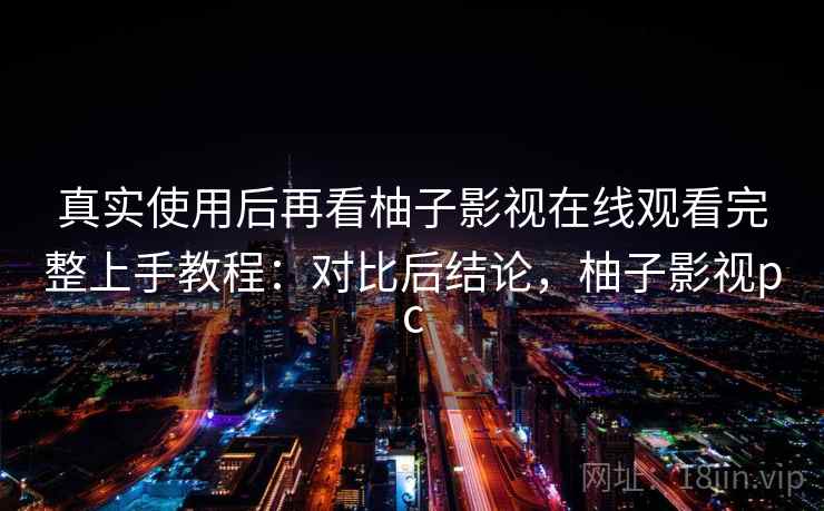 真实使用后再看柚子影视在线观看完整上手教程：对比后结论，柚子影视pc