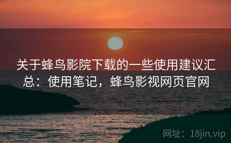 关于蜂鸟影院下载的一些使用建议汇总：使用笔记，蜂鸟影视网页官网