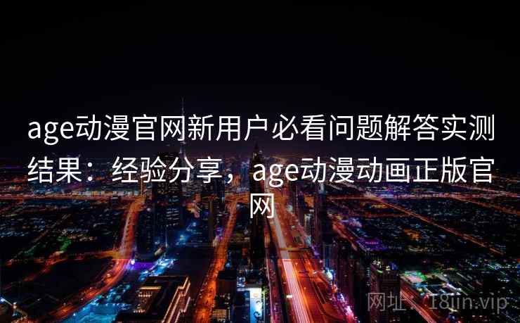 age动漫官网新用户必看问题解答实测结果：经验分享，age动漫动画正版官网