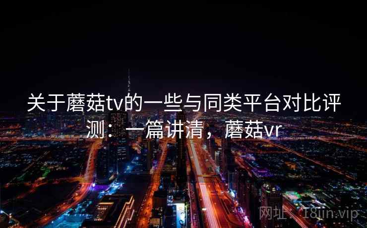 关于蘑菇tv的一些与同类平台对比评测：一篇讲清，蘑菇vr