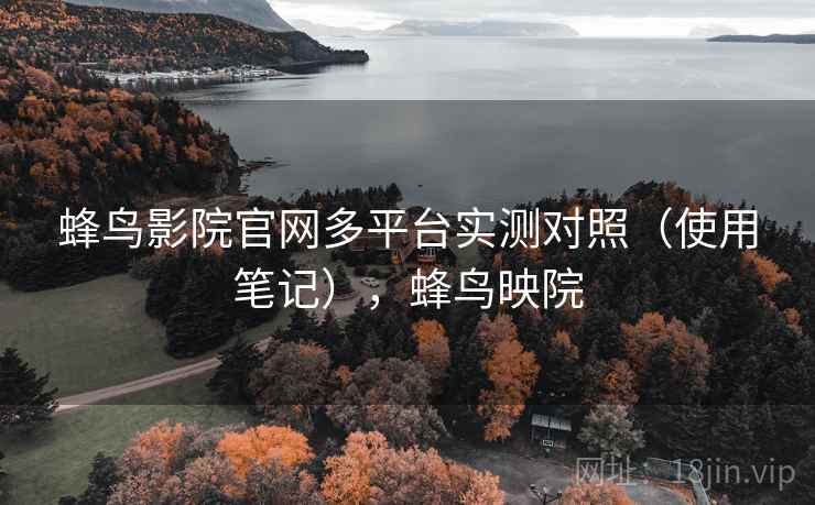 蜂鸟影院官网多平台实测对照（使用笔记），蜂鸟映院