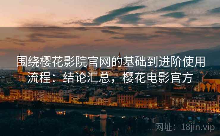 围绕樱花影院官网的基础到进阶使用流程：结论汇总，樱花电影官方