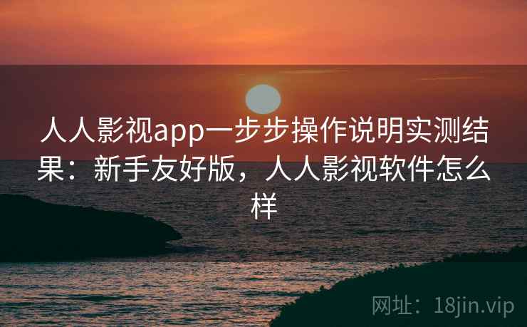 人人影视app一步步操作说明实测结果：新手友好版，人人影视软件怎么样