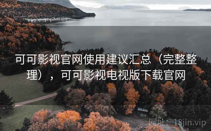 可可影视官网使用建议汇总（完整整理），可可影视电视版下载官网