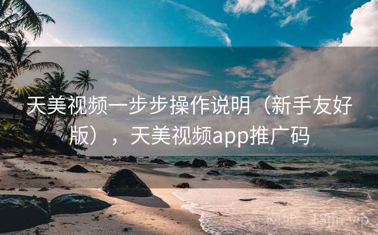 天美视频一步步操作说明（新手友好版），天美视频app推广码