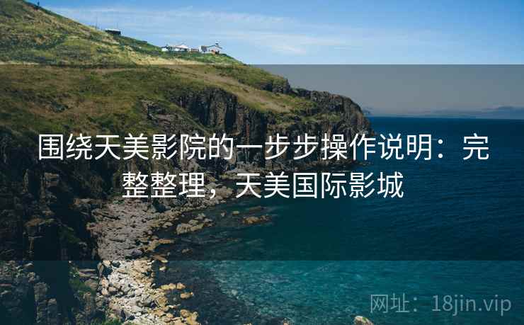 围绕天美影院的一步步操作说明：完整整理，天美国际影城